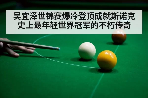 吴宜泽世锦赛爆冷登顶成就斯诺克史上最年轻世界冠军的不朽传奇