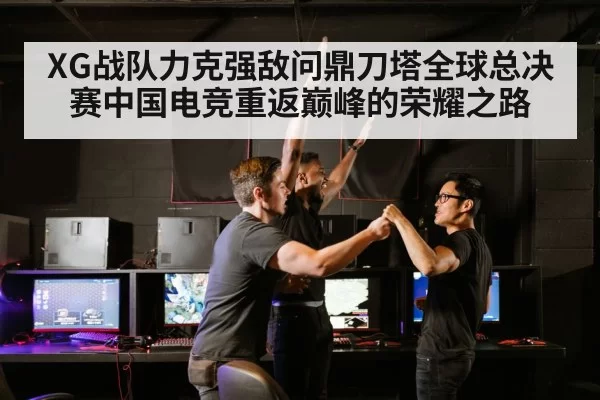XG战队力克强敌问鼎刀塔全球总决赛中国电竞重返巅峰的荣耀之路