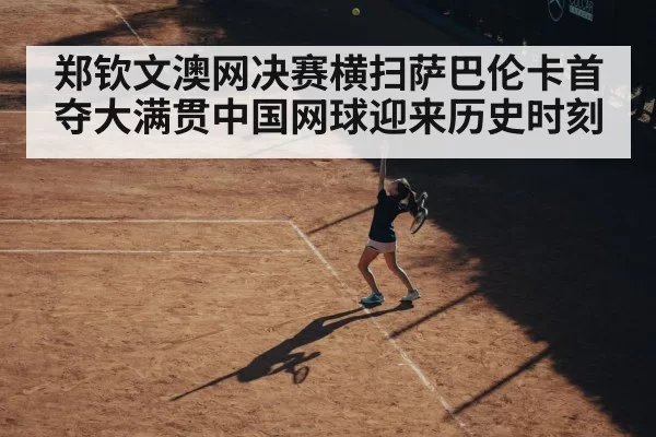 郑钦文澳网决赛横扫萨巴伦卡首夺大满贯中国网球迎来历史时刻