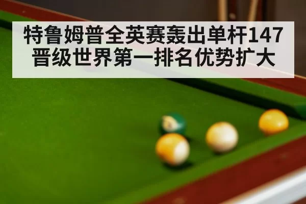 特鲁姆普全英赛轰出单杆147晋级世界第一排名优势扩大