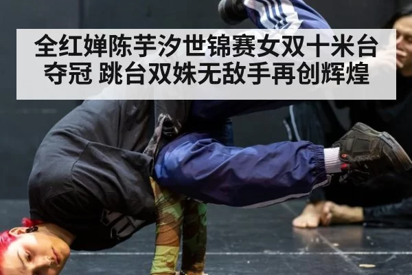 全红婵陈芋汐世锦赛女双十米台夺冠 跳台双姝无敌手再创辉煌