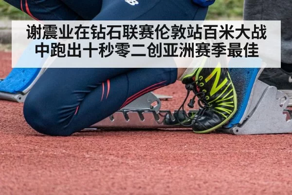 谢震业在钻石联赛伦敦站百米大战中跑出十秒零二创亚洲赛季最佳