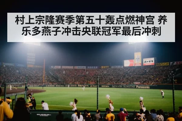 村上宗隆赛季第五十轰点燃神宫 养乐多燕子冲击央联冠军最后冲刺