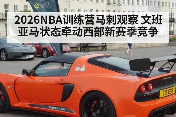 2026NBA训练营马刺观察 文班亚马状态牵动西部新赛季竞争