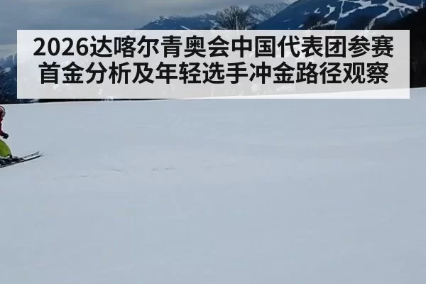 2026达喀尔青奥会中国代表团参赛首金分析及年轻选手冲金路径观察